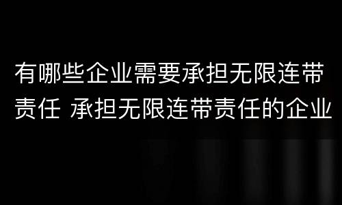 有哪些企业需要承担无限连带责任 承担无限连带责任的企业类型是?