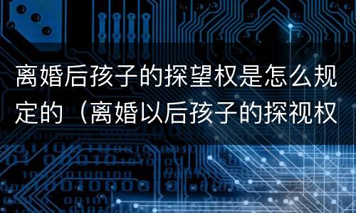 离婚后孩子的探望权是怎么规定的（离婚以后孩子的探视权是怎么规定的）