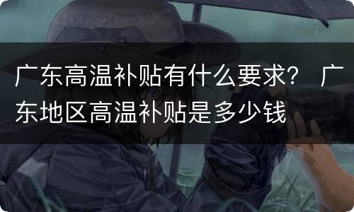 广东高温补贴有什么要求？ 广东地区高温补贴是多少钱