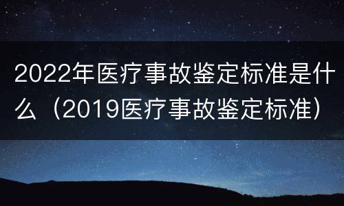 2022年医疗事故鉴定标准是什么（2019医疗事故鉴定标准）