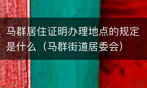 马群居住证明办理地点的规定是什么（马群街道居委会）