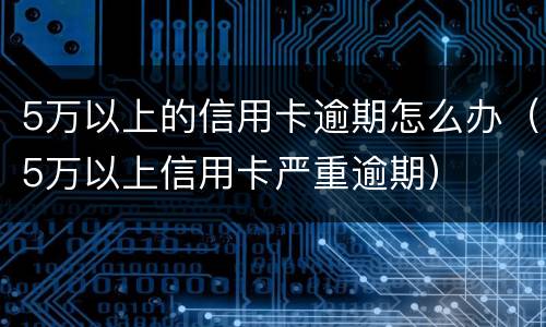 5万以上的信用卡逾期怎么办（5万以上信用卡严重逾期）