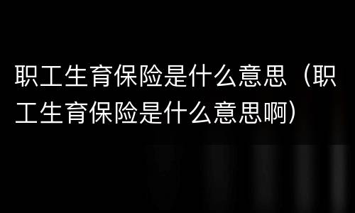 职工生育保险是什么意思（职工生育保险是什么意思啊）