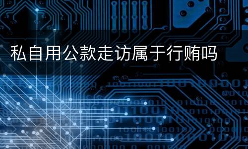 私自用公款走访属于行贿吗