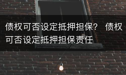 债权可否设定抵押担保？ 债权可否设定抵押担保责任