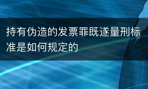 持有伪造的发票罪既遂量刑标准是如何规定的