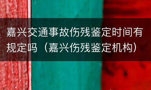 嘉兴交通事故伤残鉴定时间有规定吗（嘉兴伤残鉴定机构）