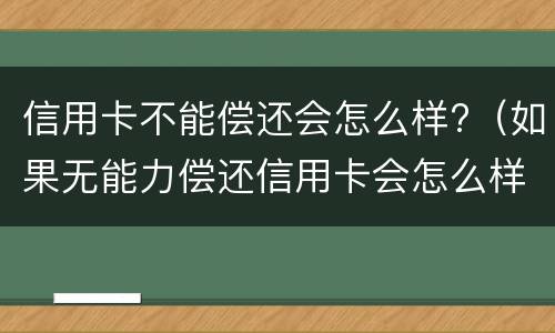 信用卡不能偿还会怎么样?（如果无能力偿还信用卡会怎么样）