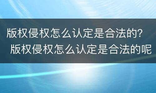 版权侵权怎么认定是合法的？ 版权侵权怎么认定是合法的呢