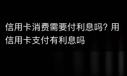 信用卡消费需要付利息吗? 用信用卡支付有利息吗