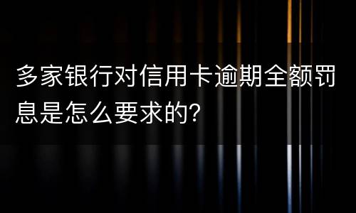 多家银行对信用卡逾期全额罚息是怎么要求的？