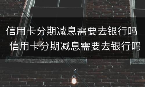 信用卡分期减息需要去银行吗 信用卡分期减息需要去银行吗