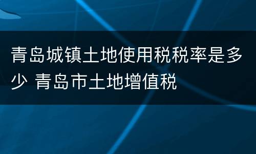 青岛城镇土地使用税税率是多少 青岛市土地增值税