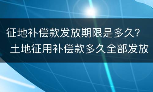 征地补偿款发放期限是多久？ 土地征用补偿款多久全部发放