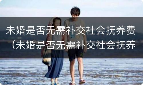 未婚是否无需补交社会抚养费（未婚是否无需补交社会抚养费金）