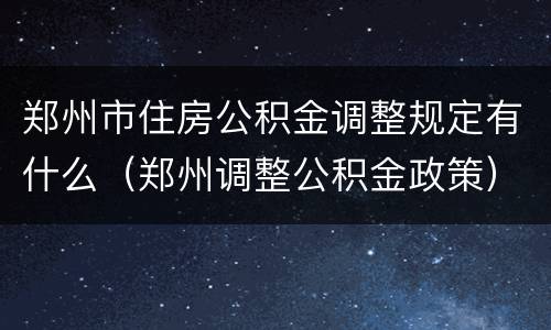 郑州市住房公积金调整规定有什么（郑州调整公积金政策）