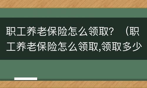 职工养老保险怎么领取？（职工养老保险怎么领取,领取多少）