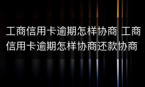 工商信用卡逾期怎样协商 工商信用卡逾期怎样协商还款协商