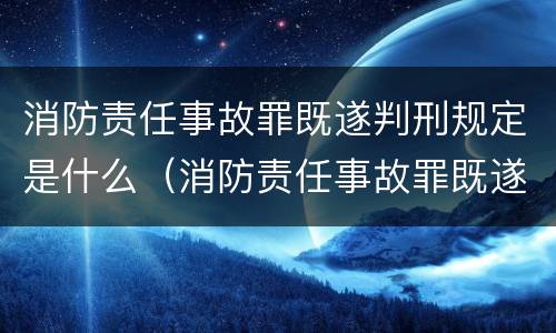 消防责任事故罪既遂判刑规定是什么（消防责任事故罪既遂判刑规定是什么标准）