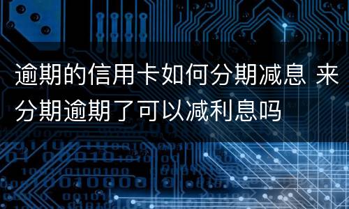 逾期的信用卡如何分期减息 来分期逾期了可以减利息吗