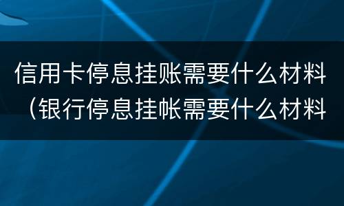 信用卡停息挂账需要什么材料（银行停息挂帐需要什么材料?）