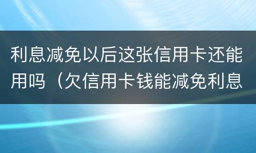 利息减免以后这张信用卡还能用吗（欠信用卡钱能减免利息吗）