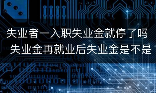 失业者一入职失业金就停了吗 失业金再就业后失业金是不是就要停止了