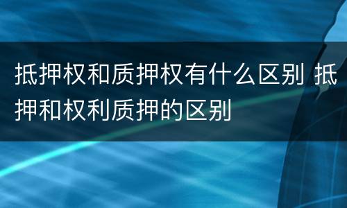 抵押权和质押权有什么区别 抵押和权利质押的区别