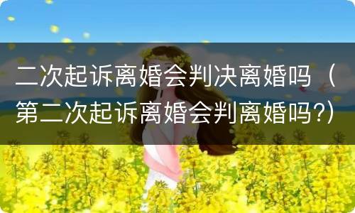 二次起诉离婚会判决离婚吗（第二次起诉离婚会判离婚吗?）