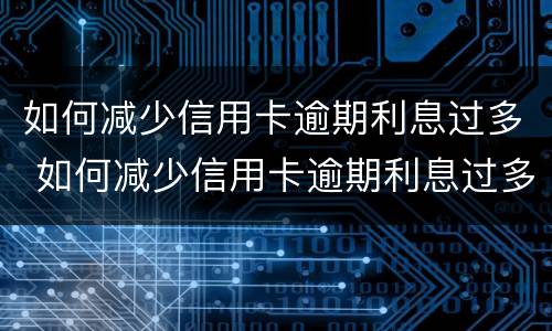 如何减少信用卡逾期利息过多 如何减少信用卡逾期利息过多的风险