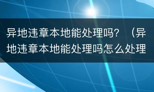 异地违章本地能处理吗？（异地违章本地能处理吗怎么处理）