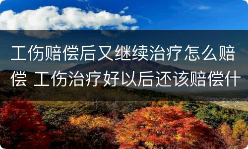 工伤赔偿后又继续治疗怎么赔偿 工伤治疗好以后还该赔偿什么