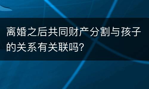 离婚之后共同财产分割与孩子的关系有关联吗？