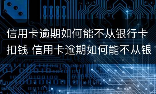 信用卡逾期如何能不从银行卡扣钱 信用卡逾期如何能不从银行卡扣钱呢