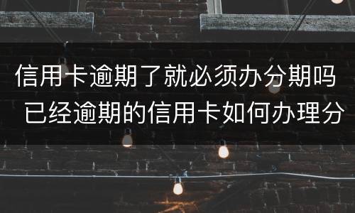 信用卡逾期了就必须办分期吗 已经逾期的信用卡如何办理分期