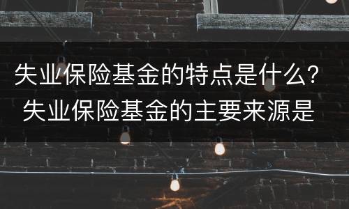 失业保险基金的特点是什么？ 失业保险基金的主要来源是