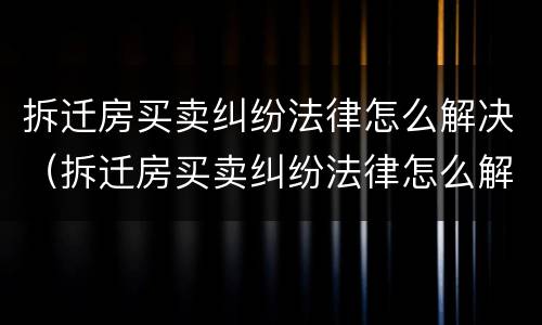 拆迁房买卖纠纷法律怎么解决（拆迁房买卖纠纷法律怎么解决的）