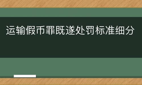 运输假币罪既遂处罚标准细分