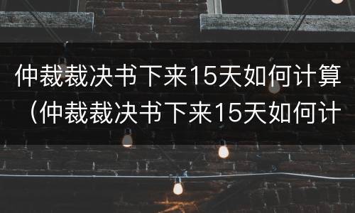 仲裁裁决书下来15天如何计算（仲裁裁决书下来15天如何计算赔偿）