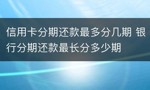 信用卡分期还款最多分几期 银行分期还款最长分多少期