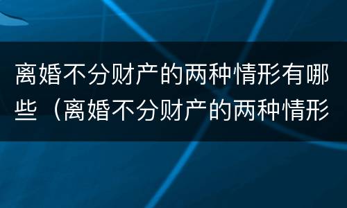 离婚不分财产的两种情形有哪些（离婚不分财产的两种情形有哪些案例）