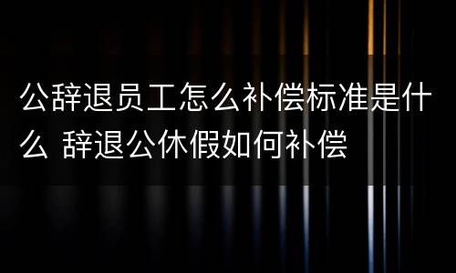 公辞退员工怎么补偿标准是什么 辞退公休假如何补偿