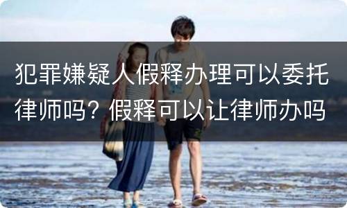 犯罪嫌疑人假释办理可以委托律师吗? 假释可以让律师办吗