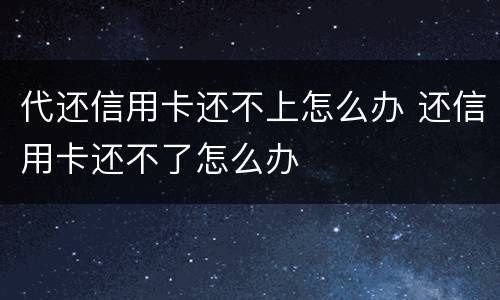 代还信用卡还不上怎么办 还信用卡还不了怎么办