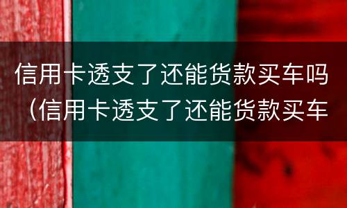 信用卡透支了还能货款买车吗（信用卡透支了还能货款买车吗怎么办）