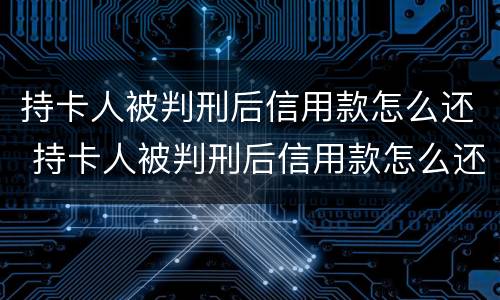 持卡人被判刑后信用款怎么还 持卡人被判刑后信用款怎么还款