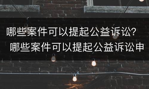 哪些案件可以提起公益诉讼？ 哪些案件可以提起公益诉讼申请