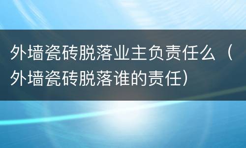 外墙瓷砖脱落业主负责任么（外墙瓷砖脱落谁的责任）