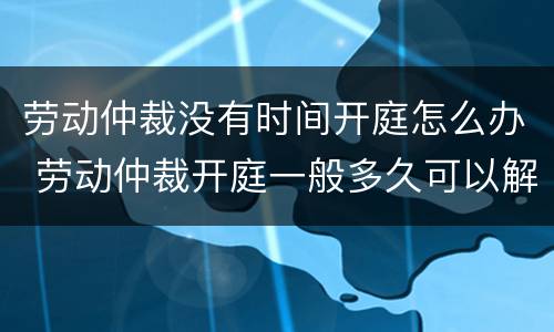 劳动仲裁没有时间开庭怎么办 劳动仲裁开庭一般多久可以解决