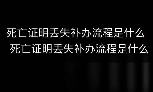 死亡证明丢失补办流程是什么 死亡证明丢失补办流程是什么意思